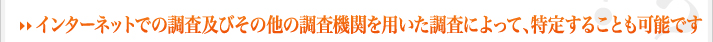 →インターネットでの調査及びその他の調査機関を用いた調査によって、特定することも可能です