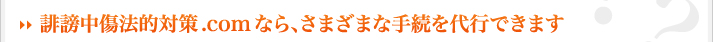 →誹謗中傷法的対策.comなら、さまざまな手続を代行できます