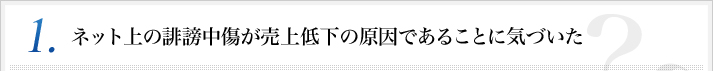 【事例1】ネット上の誹謗中傷が売上低下の原因であることに気づいた